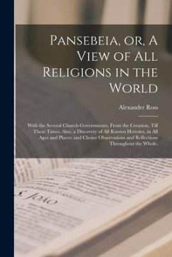 Pansebeia, or, A View of All Religions in the World: With the Several Church-governments, From the Creation, Till These Times. Also, a Discovery of Al - Ross, Alexander