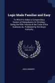 Logic Made Familiar and Easy: To Which Is Added a Compendious System of Metaphysics Or Ontology: Being the Fifth Volume of the Circle of the Science