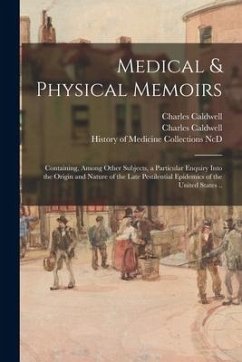 Medical & Physical Memoirs: Containing, Among Other Subjects, a Particular Enquiry Into the Origin and Nature of the Late Pestilential Epidemics o - Caldwell, Charles