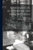 A Mechanical Account of the Non-naturals: Being a Brief Explication of the Changes Made in Humane Bodies, by Air, Diet, Etc. Together With an Enquiry