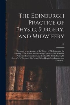 The Edinburgh Practice of Physic, Surgery, and Midwifery: Preceded by an Abstract of the Theory of Medicine, and the Nosology of Dr. Cullen and Includ - Anonymous