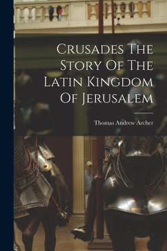 Crusades The Story Of The Latin Kingdom Of Jerusalem - Archer, Thomas Andrew