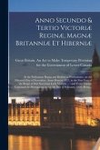 Anno Secundo & Tertio Victoriæ Reginæ, Magnæ Britanniæ Et Hiberniæ [microform]: at the Parliament Begun and Holden at Westminster, on the Fifteenth Da