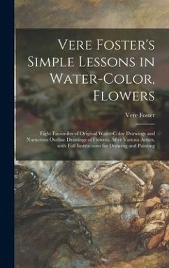 Vere Foster's Simple Lessons in Water-color, Flowers: Eight Facsimiles of Original Water-color Drawings and Numerous Outline Drawings of Flowers, Afte - Foster, Vere