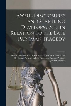 Awful Disclosures and Startling Developments in Relation to the Late Parkman Tragedy: With a Full Account of the Discovery of the Remains of the Late - Anonymous