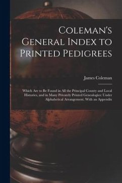 Coleman's General Index to Printed Pedigrees; Which Are to Be Found in All the Principal County and Local Histories, and in Many Privately Printed Gen - Coleman, James