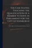 The Case Stated, Touching the Qualification of a Member to Serve in Parliament for the City of Edinburgh: With a Query to the Incorporated Craftsmen T