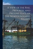 A View of the Rise, Progress, and Present State of the Newfoundland Fishery [microform]: With Some Observations on Its Government, Civil Establishment