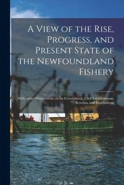 A View of the Rise, Progress, and Present State of the Newfoundland Fishery [microform]: With Some Observations on Its Government, Civil Establishment - Anonymous