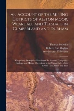 An Account of the Mining Districts of Alston Moor, Weardale and Teesdale in Cumberland and Durham: Comprising Descriptive Sketches of the Scenery, Ant - Sopwith, Thomas