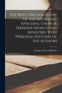The West Virginia Pulpit of the Methodist Episcopal Church. Sermons From Living Ministers. With Personal Sketches of the Authors - Atkinston, George Wesley