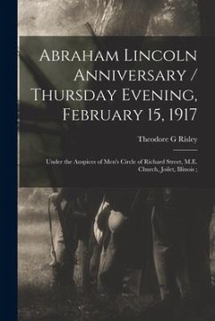 Abraham Lincoln Anniversary / Thursday Evening, February 15, 1917; Under the Auspices of Men's Circle of Richard Street, M.E. Church, Joilet, Illinois - Risley, Theodore G.