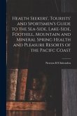 Health Seekers', Tourists' and Sportsmen's Guide to the Sea-side, Lake-side, Foothill, Mountain and Mineral Spring Health and Pleasure Resorts of the