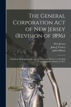 The General Corporation Act of New Jersey (revision of 1896): Including All Supplements and Amendments Thereto, to the End of the Legislative Session - Treacy, John J.; Milton, John