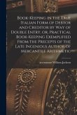 Book-keeping in the True Italian Form of Debtor and Creditor by Way of Double Entry, or, Practical Book-keeping Exemplified From the Precepts of the L
