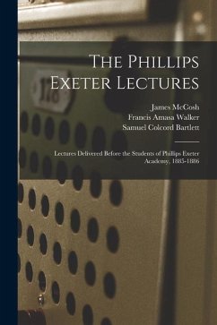 The Phillips Exeter Lectures: Lectures Delivered Before the Students of Phillips Exeter Academy, 1885-1886 - Mccosh, James; Walker, Francis Amasa; Bartlett, Samuel Colcord