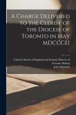 A Charge Delivered to the Clergy of the Diocese of Toronto in May MDCCCLI [microform]