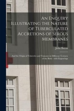 An Enquiry Illustrating the Nature of Tuberculated Accretions of Serous Membranes: and the Origin of Tubercles and Tumours in Different Textures of th - Baron, John