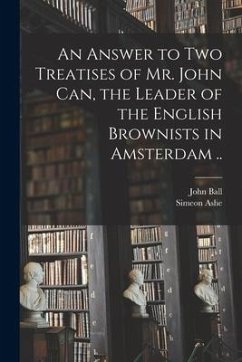 An Answer to Two Treatises of Mr. John Can, the Leader of the English Brownists in Amsterdam .. - Ball, John