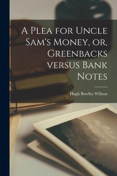 A Plea for Uncle Sam's Money, or, Greenbacks Versus Bank Notes [microform] - Willson, Hugh Bowlby