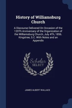 History of Williamsburg Church: A Discourse Delivered On Occasion of the 120Th Anniversary of the Organization of the Williamsburg Church, July 4Th, 1 - Wallace, James Albert