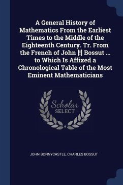 A General History of Mathematics From the Earliest Times to the Middle of the Eighteenth Century. Tr. From the French of John [!] Bossut ... to Which - Bonnycastle, John; Bossut, Charles