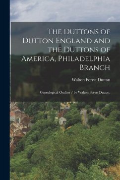 The Duttons of Dutton England and the Duttons of America, Philadelphia Branch: Genealogical Outline / by Walton Forest Dutton. - Dutton, Walton Forest