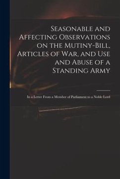 Seasonable and Affecting Observations on the Mutiny-bill, Articles of War, and Use and Abuse of a Standing Army: in a Letter From a Member of Parliame - Anonymous