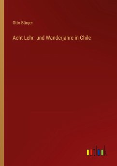 Acht Lehr- und Wanderjahre in Chile - Bürger, Otto