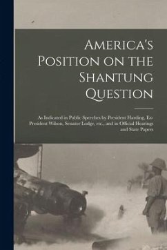 America's Position on the Shantung Question: as Indicated in Public Speeches by President Harding, Ex-President Wilson, Senator Lodge, Etc., and in Of - Anonymous