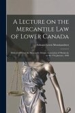 A Lecture on the Mercantile Law of Lower Canada [microform]: Delivered Before the Mercantile Library Association of Montreal, on the 27th January, 184