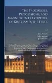 The Progresses, Processions, and Magnificent Festivities, of King James the First,: His Royal Consort, Family, and Court, Collected From Original Manu