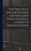 The Practical Speller Suitable for High and Public Schools, a Series of Graded Lessons