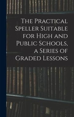 The Practical Speller Suitable for High and Public Schools, a Series of Graded Lessons - Anonymous