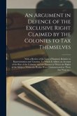 An Argument in Defence of the Exclusive Right Claimed by the Colonies to Tax Themselves [microform]: With a Review of the Laws of England, Relative to