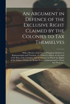 An Argument in Defence of the Exclusive Right Claimed by the Colonies to Tax Themselves [microform]: With a Review of the Laws of England, Relative to - Anonymous