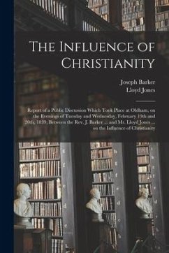The Influence of Christianity: Report of a Public Discussion Which Took Place at Oldham, on the Evenings of Tuesday and Wednesday, February 19th and - Barker, Joseph; Jones, Lloyd