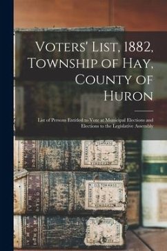 Voters' List, 1882, Township of Hay, County of Huron: List of Persons Entitled to Vote at Municipal Elections and Elections to the Legislative Assembl - Anonymous