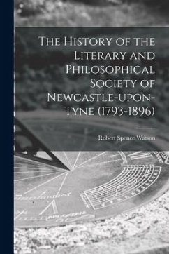 The History of the Literary and Philosophical Society of Newcastle-upon-Tyne (1793-1896) [microform] - Watson, Robert Spence