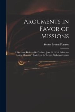 Arguments in Favor of Missions: a Discourse Delivered in Portland, June 26, 1833, Before the Maine Missionary Society, at Its Twenty-sixth Anniversary - Pomroy, Swann Lyman