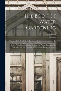 The Book of Water Gardening; Giving in Full Detail All the Practical Information Necessary to the Selection, Grouping and Successful Cultivation of Aq - Bisset, Peter