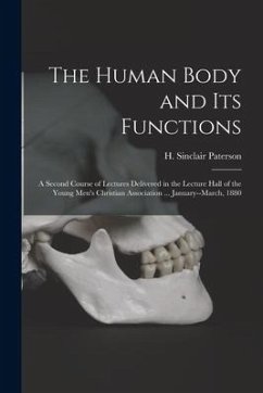 The Human Body and Its Functions: a Second Course of Lectures Delivered in the Lecture Hall of the Young Men's Christian Association ... January--Marc
