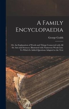 A Family Encyclopaedia; or, An Explanation of Words and Things Connected With All the Arts and Sciences. Illustrated With Numerous Wook Cuts. To Which - Crabb, George
