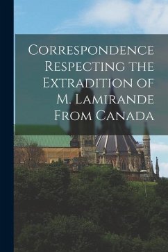 Correspondence Respecting the Extradition of M. Lamirande From Canada [microform] - Anonymous