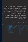 Electric Toy Making for Amateurs. This Work Treats on the Making of Electrical Toys, Electrical Apparatus, Motors, Dynamos and Instruments in General