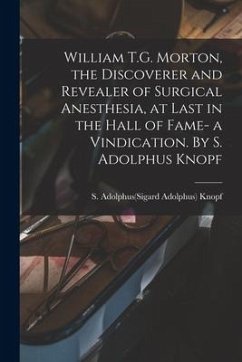 William T.G. Morton, the Discoverer and Revealer of Surgical Anesthesia, at Last in the Hall of Fame- a Vindication. By S. Adolphus Knopf