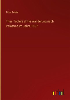 Titus Toblers dritte Wanderung nach Palästina im Jahre 1857