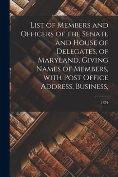List of Members and Officers of the Senate and House of Delegates, of Maryland, Giving Names of Members, With Post Office Address, Business; 1874 - Anonymous