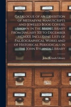 Catalogue of an Exhibition of Mediaeval Manuscripts and Jeweled Book Covers, Shown in the Main Library From January XII to December MCMXII. Including