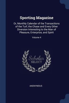 Sporting Magazine: Or, Monthly Calendar of the Transactions of the Turf, the Chase and Every Other Diversion Interesting to the Man of Pl - Anonymous